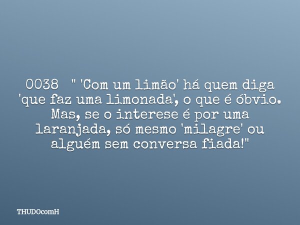 0038 " 'Com um limão' há quem diga 'que faz uma limonada', o que é óbvio. Mas, se o interese é por uma laranjada, só mesmo 'milagre' ou alguém sem conversa... Frase de THUDOcomH.