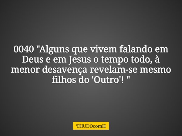0040 "Alguns que vivem falando em Deus e em Jesus o tempo todo, à menor desavença revelam-se mesmo filhos do 'Outro'! "... Frase de THUDOcomH.