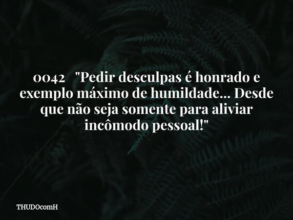 0042 "Pedir desculpas é honrado e exemplo máximo de humildade... Desde que não seja somente para aliviar incômodo pessoal!"... Frase de THUDOcomH.