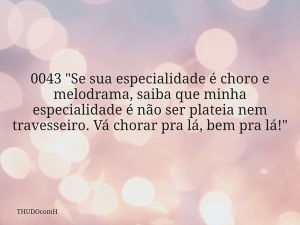 0043 "Se sua especialidade é choro e melodrama, saiba que minha especialidade é não ser plateia nem travesseiro. Vá chorar pra lá, bem pra lá!"... Frase de THUDOcomH.