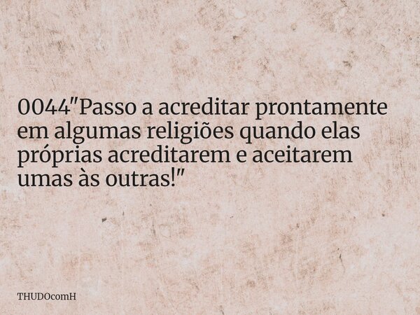0044 "Passo a acreditar prontamente em algumas religiões quando elas próprias acreditarem e aceitarem umas às outras!"... Frase de THUDOcomH.