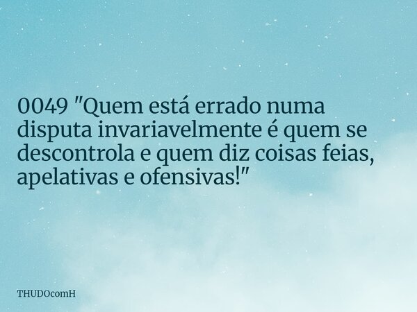 0049 "Quem está errado numa disputa invariavelmente é quem se descontrola e quem diz coisas feias, apelativas e ofensivas!"... Frase de THUDOcomH.