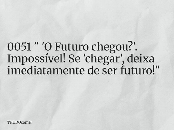 0051 " 'O Futuro chegou?'. Impossível! Se 'chegar', deixa imediatamente de ser futuro!"... Frase de THUDOcomH.