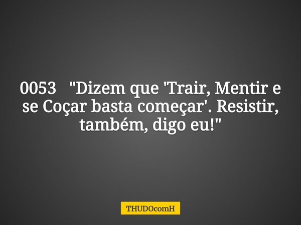 0053 "Dizem que 'Trair, Mentir e se Coçar basta começar'. Resistir, também, digo eu!"... Frase de THUDOcomH.