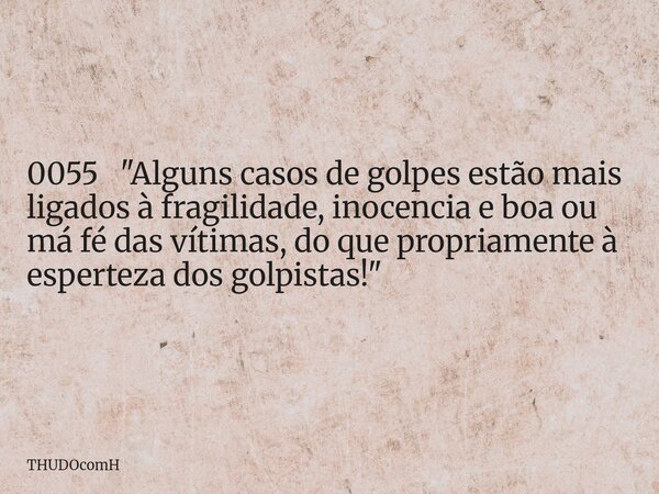 0055 "Alguns casos de golpes estão mais ligados à fragilidade, inocencia e boa ou má fé das vítimas, do que propriamente à esperteza dos golpistas!"... Frase de THUDOcomH.
