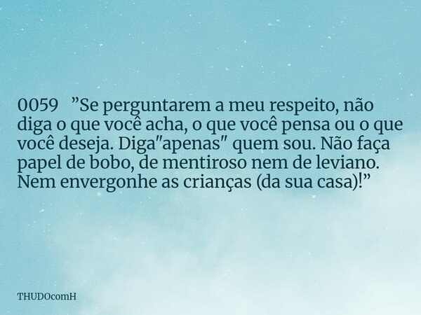 0059 ”Se perguntarem a meu respeito, não diga o que você acha, o que você pensa ou o que você deseja. Diga "apenas" quem sou. Não faça papel de bobo, ... Frase de THUDOcomH.