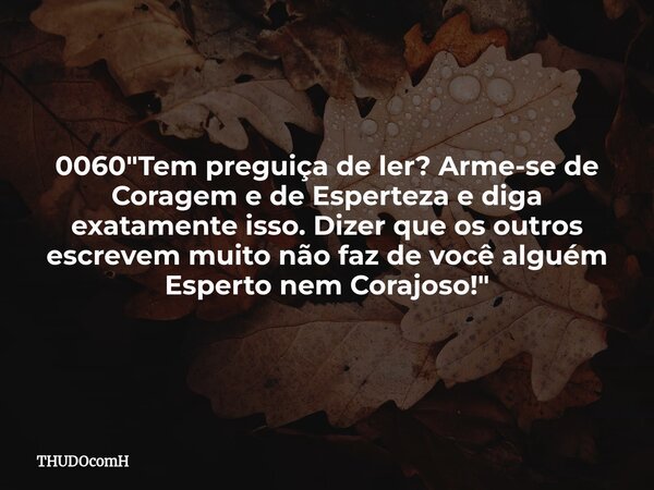 0060 "Tem preguiça de ler? Arme-se de Coragem e de Esperteza e diga exatamente isso. Dizer que os outros escrevem muito não faz de você alguém Esperto nem ... Frase de THUDOcomH.
