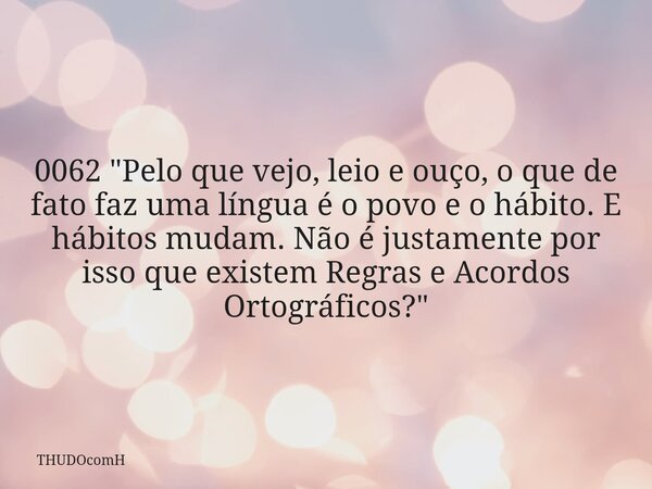 0062 "Pelo que vejo, leio e ouço, o que de fato faz uma língua é o povo e o hábito. E hábitos mudam. Não é justamente por isso que existem Regras e Acordos... Frase de THUDOcomH.
