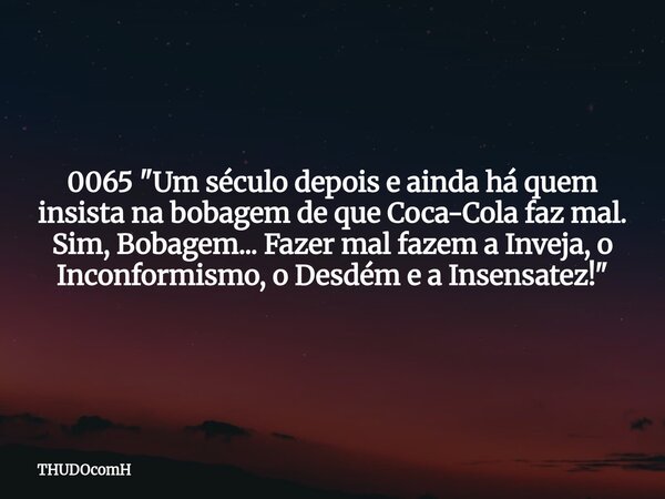 0065 "Um século depois e ainda há quem insista na bobagem de que Coca-Cola faz mal. Sim, Bobagem... Fazer mal fazem a Inveja, o Inconformismo, o Desdém e a... Frase de THUDOcomH.
