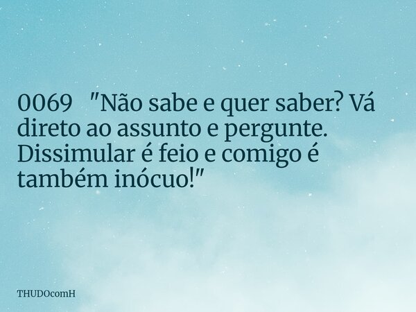 0069 "Não sabe e quer saber? Vá direto ao assunto e pergunte. Dissimular é feio e comigo é também inócuo!"... Frase de THUDOcomH.