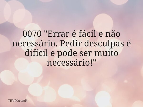 0070 "Errar é fácil e não necessário. Pedir desculpas é difícil e pode ser muito necessário!"... Frase de THUDOcomH.