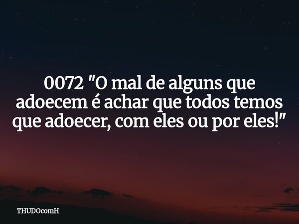 0072 "O mal de alguns que adoecem é achar que todos temos que adoecer, com eles ou por eles!"... Frase de THUDOcomH.