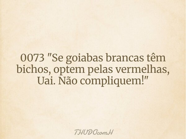 0073 "Se goiabas brancas têm bichos, optem pelas vermelhas, Uai. Não compliquem!"... Frase de THUDOcomH.