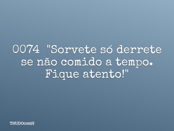 0074"Sorvete só derrete se não comido a tempo. Fique atento!"... Frase de THUDOcomH.