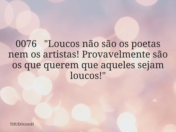 0076 "Loucos não são os poetas nem os artistas! Provavelmente são os que querem que aqueles sejam loucos!"... Frase de THUDOcomH.