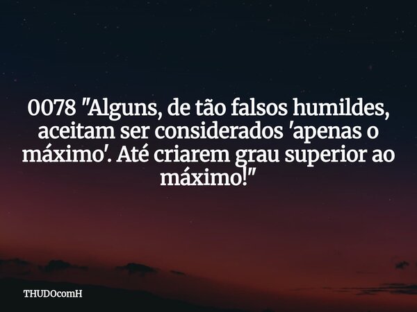 0078 "Alguns, de tão falsos humildes, aceitam ser considerados 'apenas o máximo'. Até criarem grau superior ao máximo!"... Frase de THUDOcomH.