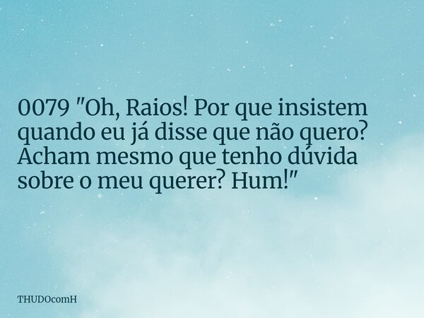 0079 "Oh, Raios! Por que insistem quando eu já disse que não quero? Acham mesmo que tenho dúvida sobre o meu querer? Hum!"... Frase de THUDOcomH.