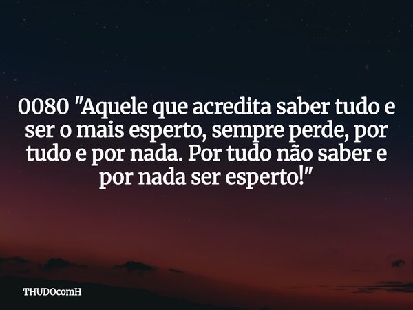 0080 "Aquele que acredita saber tudo e ser o mais esperto, sempre perde, por tudo e por nada. Por tudo não saber e por nada ser esperto!"... Frase de THUDOcomH.