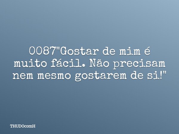 0087 "Gostar de mim é muito fácil. Não precisam nem mesmo gostarem de si!"... Frase de THUDOcomH.