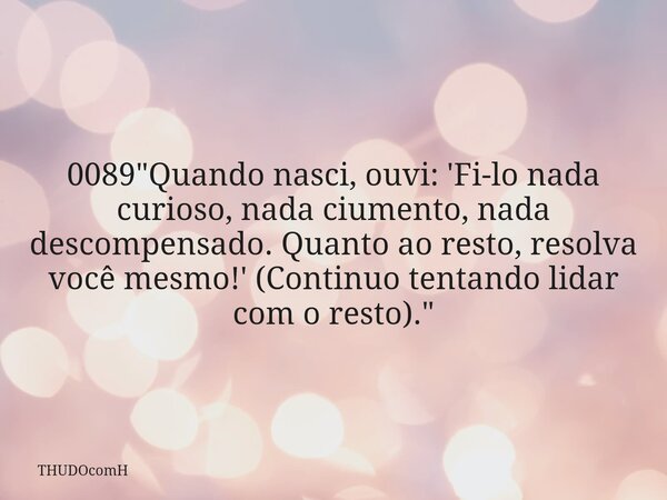 0089 "Quando nasci, ouvi: 'Fi-lo nada curioso, nada ciumento, nada descompensado. Quanto ao resto, resolva você mesmo!' (Continuo tentando lidar com o rest... Frase de THUDOcomH.