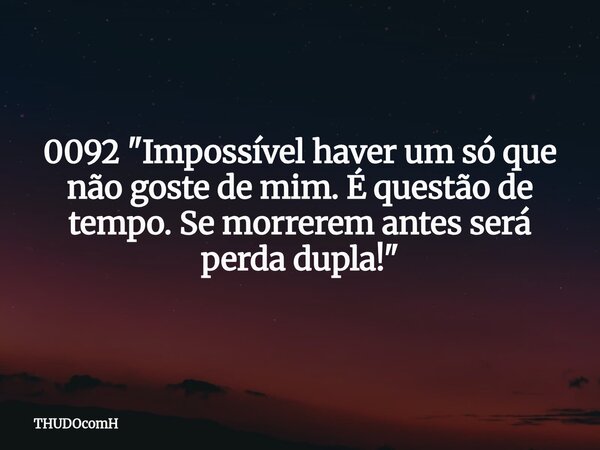 0092 "Impossível haver um só que não goste de mim. É questão de tempo. Se morrerem antes será perda dupla!"... Frase de THUDOcomH.