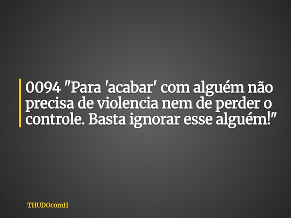 0094 "Para 'acabar' com alguém não precisa de violencia nem de perder o controle. Basta ignorar esse alguém!"... Frase de THUDOcomH.