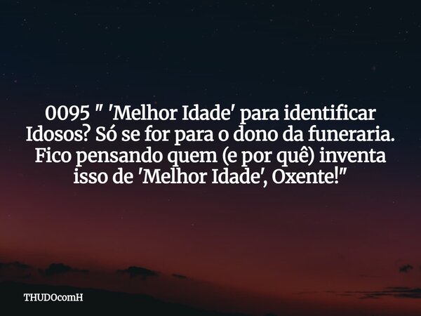 0095 " 'Melhor Idade' para identificar Idosos? Só se for para o dono da funeraria. Fico pensando quem (e por quê) inventa isso de 'Melhor Idade', Oxente!&q... Frase de THUDOcomH.