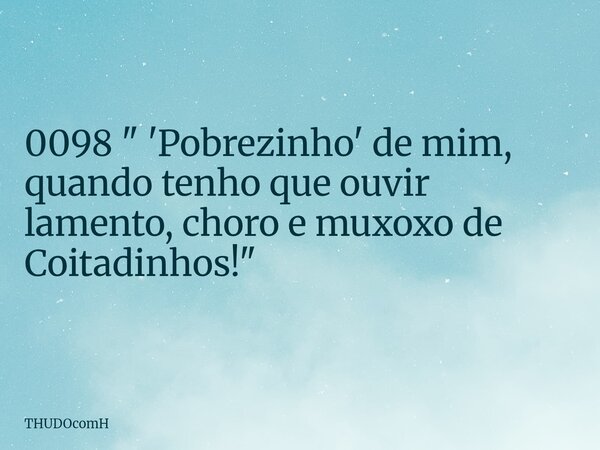 0098 " 'Pobrezinho' de mim, quando tenho que ouvir lamento, choro e muxoxo de Coitadinhos!"... Frase de THUDOcomH.