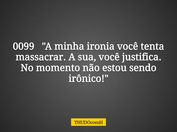 0099 "A minha ironia você tenta massacrar. A sua, você justifica. No momento não estou sendo irônico!"... Frase de THUDOcomH.