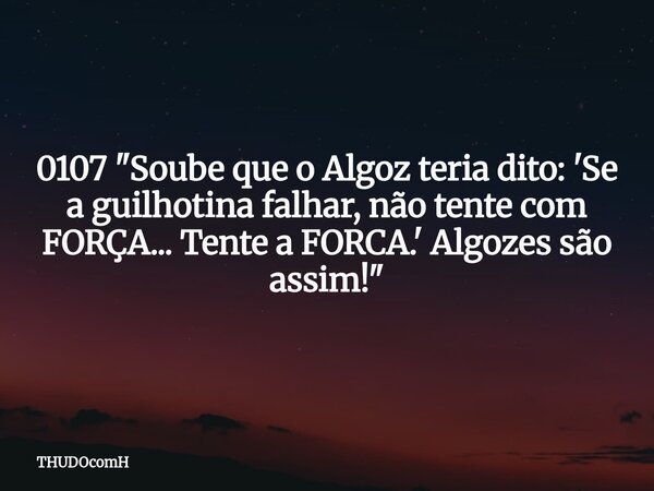 0107 "Soube que o Algoz teria dito: 'Se a guilhotina falhar, não tente com FORÇA... Tente a FORCA.' Algozes são assim!"... Frase de THUDOcomH.