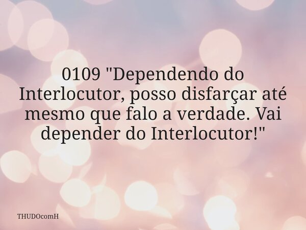 0109 "Dependendo do Interlocutor, posso disfarçar até mesmo que falo a verdade. Vai depender do Interlocutor!"... Frase de THUDOcomH.