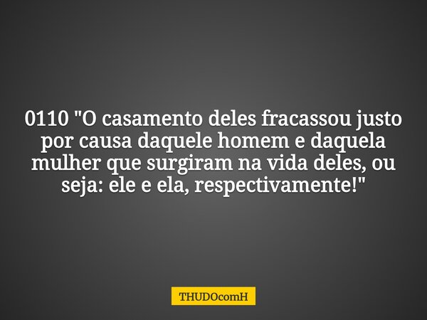 0110 "O casamento deles fracassou justo por causa daquele homem e daquela mulher que surgiram na vida deles, ou seja: ele e ela, respectivamente!"... Frase de THUDOcomH.