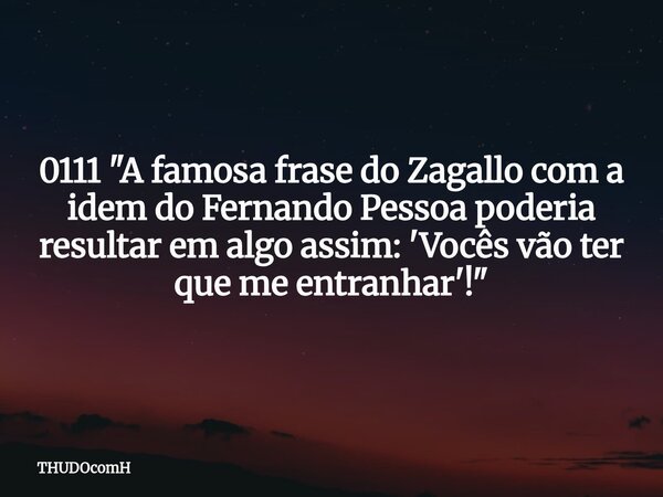0111 "A famosa frase do Zagallo com a idem do Fernando Pessoa poderia resultar em algo assim: 'Vocês vão ter que me entranhar'!"... Frase de THUDOcomH.