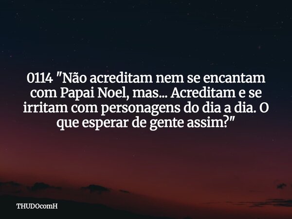 0114 "Não acreditam nem se encantam com Papai Noel, mas... Acreditam e se irritam com personagens do dia a dia. O que esperar de gente assim?"... Frase de THUDOcomH.