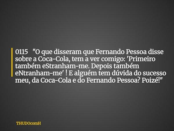 0115 "O que disseram que Fernando Pessoa disse sobre a Coca-Cola, tem a ver comigo: 'Primeiro também eStranham-me. Depois também eNtranham-me' ! E alguém t... Frase de THUDOcomH.
