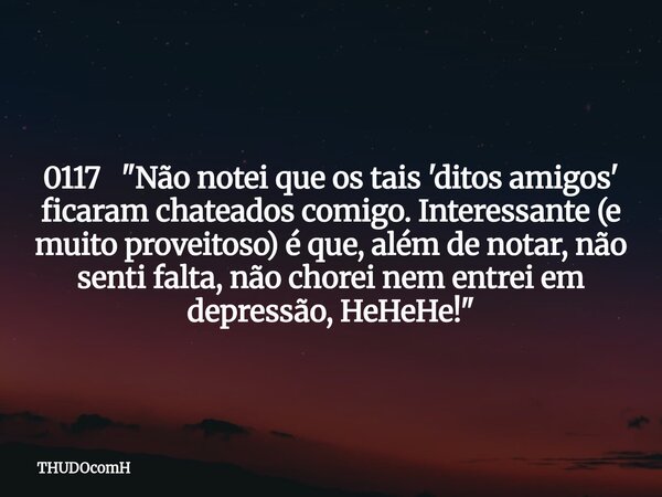 0117 "Não notei que os tais 'ditos amigos' ficaram chateados comigo. Interessante (e muito proveitoso) é que, além de notar, não senti falta, não chorei ne... Frase de THUDOcomH.