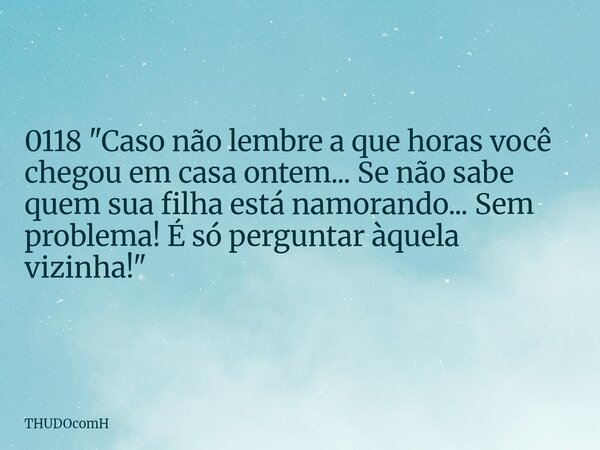 0118 "Caso não lembre a que horas você chegou em casa ontem... Se não sabe quem sua filha está namorando... Sem problema! É só perguntar àquela vizinha!&qu... Frase de THUDOcomH.