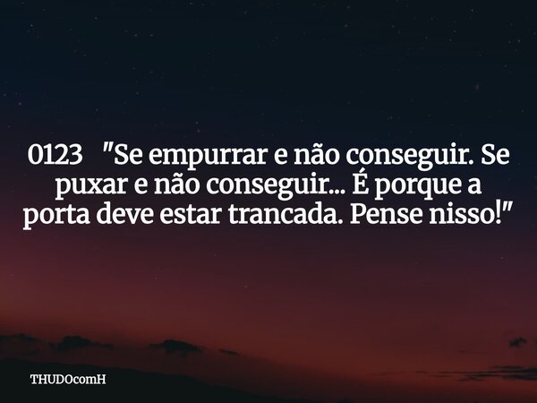 0123 "Se empurrar e não conseguir. Se puxar e não conseguir... É porque a porta deve estar trancada. Pense nisso!"... Frase de THUDOcomH.