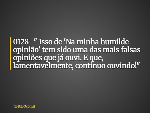 0128 " Isso de 'Na minha humilde opinião' tem sido uma das mais falsas opiniões que já ouvi. E que, lamentavelmente, continuo ouvindo!"... Frase de THUDOcomH.