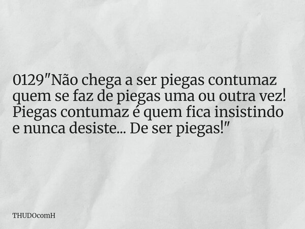 0129 "Não chega a ser piegas contumaz quem se faz de piegas uma ou outra vez! Piegas contumaz é quem fica insistindo e nunca desiste... De ser piegas!&quot... Frase de THUDOcomH.