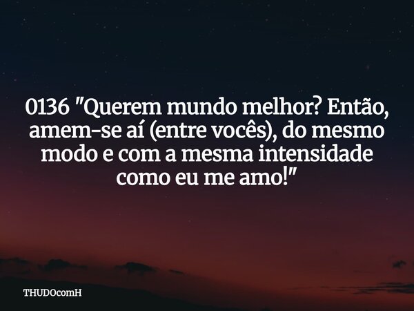 0136 "Querem mundo melhor? Então, amem-se aí (entre vocês), do mesmo modo e com a mesma intensidade como eu me amo!"... Frase de THUDOcomH.
