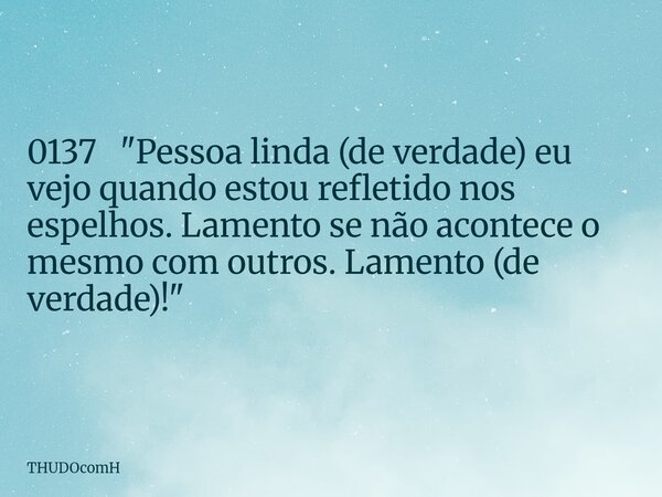 0137 "Pessoa linda (de verdade) eu vejo quando estou refletido nos espelhos. Lamento se não acontece o mesmo com outros. Lamento (de verdade)!"... Frase de THUDOcomH.