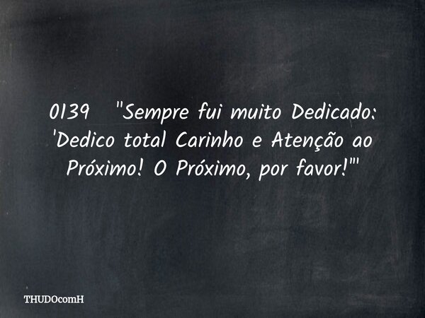 0139 "Sempre fui muito Dedicado: 'Dedico total Carinho e Atenção ao Próximo! O Próximo, por favor!' "... Frase de THUDOcomH.