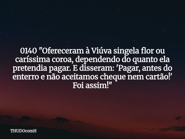 0140 "Ofereceram à Viúva singela flor ou caríssima coroa, dependendo do quanto ela pretendia pagar. E disseram: 'Pagar, antes do enterro e não aceitamos ch... Frase de THUDOcomH.