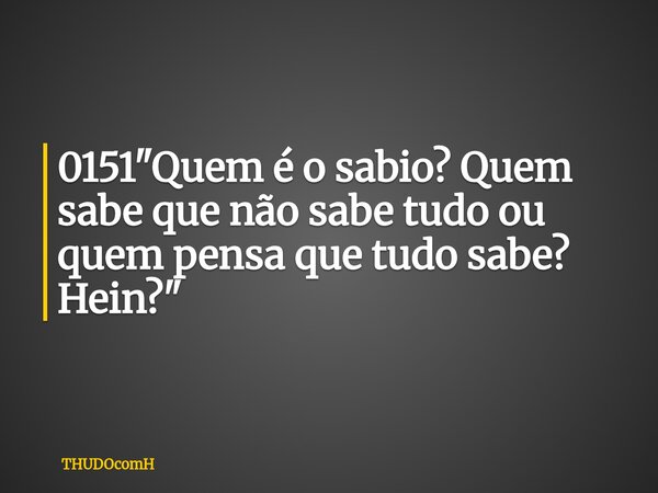 0151 "Quem é o sabio? Quem sabe que não sabe tudo ou quem pensa que tudo sabe? Hein?"... Frase de THUDOcomH.