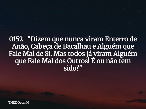 0152 "Dizem que nunca viram Enterro de Anão, Cabeça de Bacalhau e Alguém que Fale Mal de Si. Mas todos já viram Alguém que Fale Mal dos Outros! É ou não te... Frase de THUDOcomH.