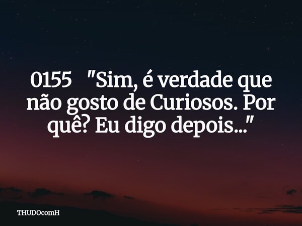 0155 "Sim, é verdade que não gosto de Curiosos. Por quê? Eu digo depois..."... Frase de THUDOcomH.