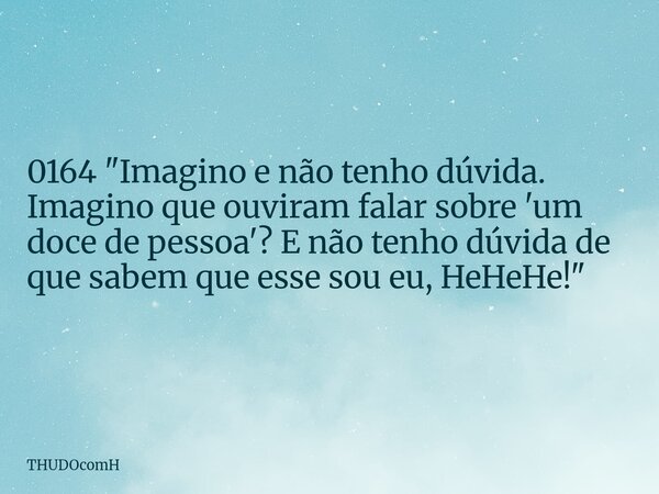 0164 "Imagino e não tenho dúvida. Imagino que ouviram falar sobre 'um doce de pessoa'? E não tenho dúvida de que sabem que esse sou eu, HeHeHe!"... Frase de THUDOcomH.