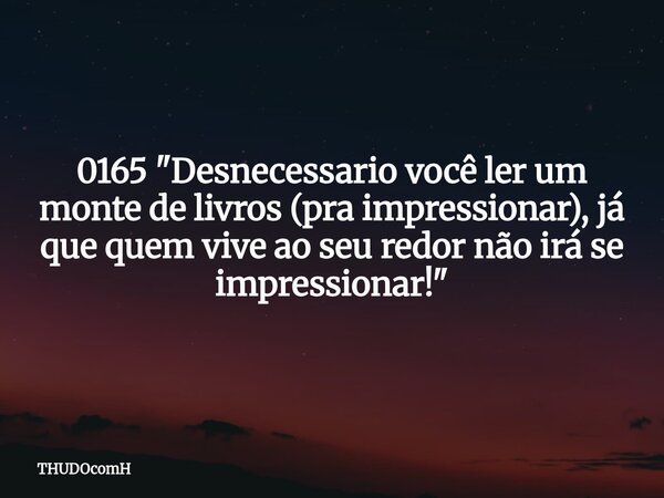 0165 "Desnecessario você ler um monte de livros (pra impressionar), já que quem vive ao seu redor não irá se impressionar!"... Frase de THUDOcomH.
