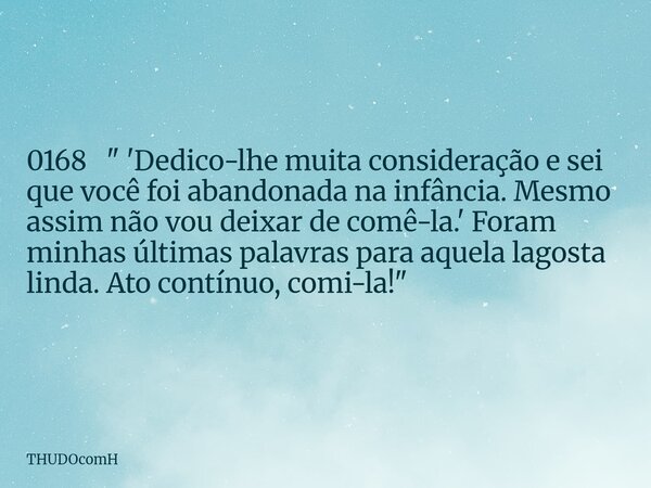 0168 " 'Dedico-lhe muita consideração e sei que você foi abandonada na infância. Mesmo assim não vou deixar de comê-la.' Foram minhas últimas palavras para... Frase de THUDOcomH.
